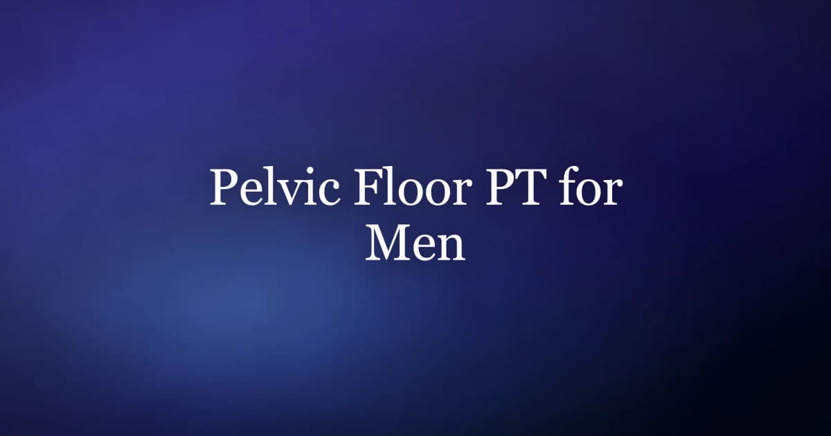 Pelvic floor PT for men — assessment, treatment, and what to expect at an appointment